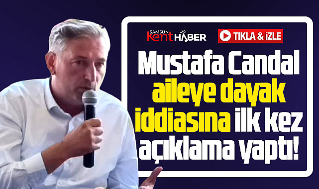 Samsun'da Mustafa Candal aileye dayak iddiasına ilk kez açıklama yaptı!