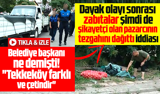 Samsun'da zabıtalar başkandan şikayetçi olan pazarcının tezgahını dağıttı iddiası