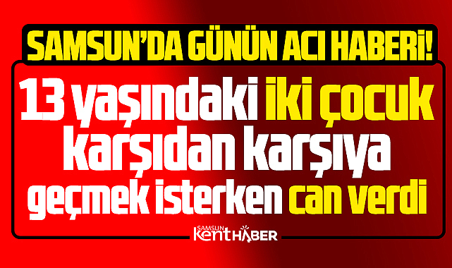 Samsun'da günün acı haberi! 13 yaşındaki iki çocuk kazada can verdi!