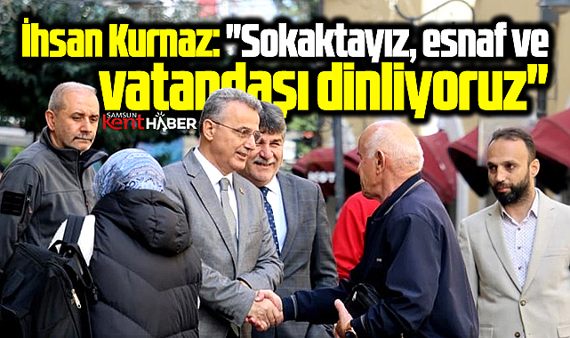 İlkadım Belediye Başkanı İhsan Kurnaz sokakta esnaf vatandaşı dinledi