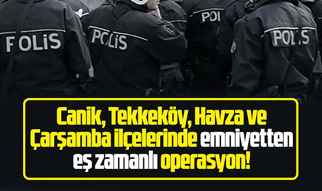 Samsun'da Canik, Tekkeköy, Havza ve Çarşamba ilçelerinde operasyon!