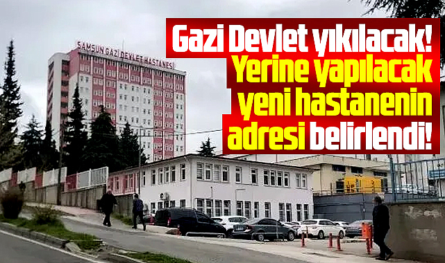 Samsun'da Gazi Devlet yıkılacak! Yeni hastanenin adresi belli oldu!