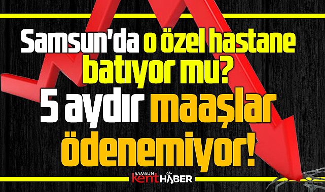 Samsun'da o özel hastane batıyor mu? 5 aydır maaşlar ödenemiyor!