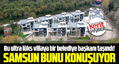 Samsun'da bir belediye başkanı ultra lüks villaya taşındı!