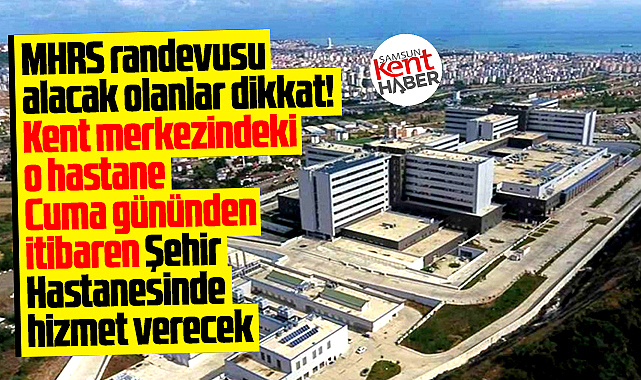 Samsun'da o hastane taşındı! MHRS randevuları için Şehir Hastanesi uyarısı!