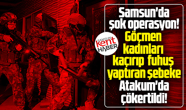 Samsun'da şok operasyon! Göçmen kadınları kaçırıp fuhuş yaptırıyorlardı!