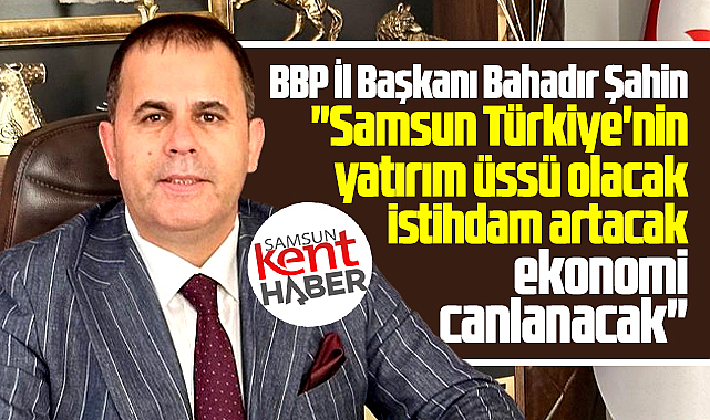 Samsun Türkiye'nin yatırım üssü olacak! BBP İl Başkanı açıkladı