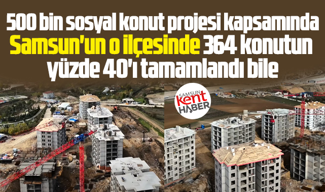 Samsun'un o ilçesinde sosyal konutların yüzde 40'ı tamamlandı bile