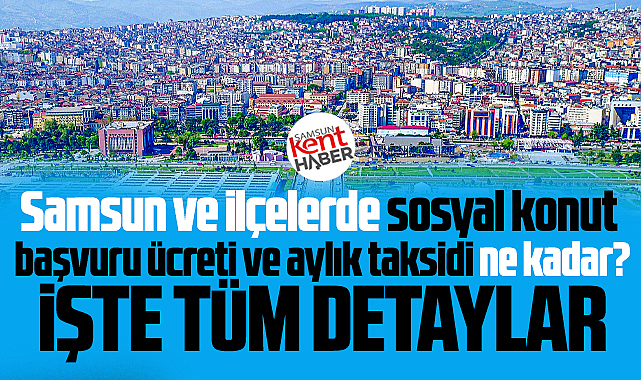 Samsun ve ilçelerde sosyal konut başvuru ücreti ve aylık taksidi ne kadar? 