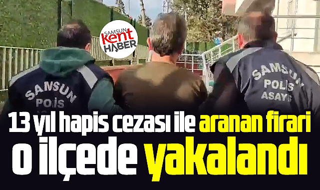 Samsun'da 13 yıl hapis cezası ile aranan firari o ilçede yakalandı!