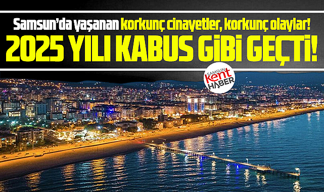 Samsun'da işte 2025 yılında yaşanan korkunç olaylar, korkunç cinayetler