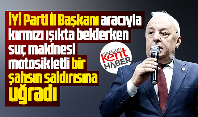 Samsun'da İYİ Parti İl Başkanı Hasan Aksoy'a suç makinesi saldırdı 