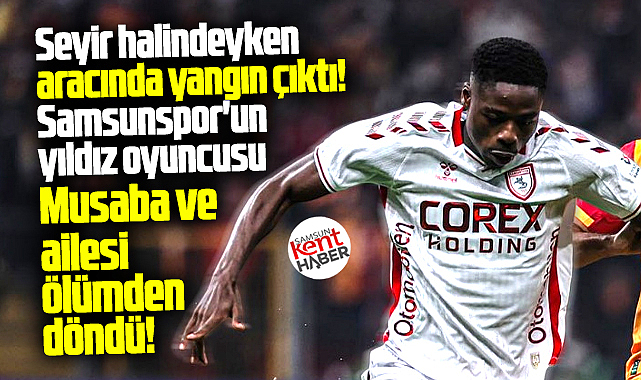 Samsunsporlu Musaba ve ailesinin bulunduğu araçta yangın çıktı