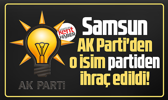 Samsun AK Parti'de o isim partiden ihraç edildi!