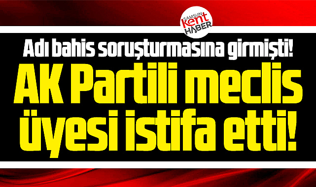 Samsun'da adı bahis soruşturmasına giren meclis üyesi istifa etti