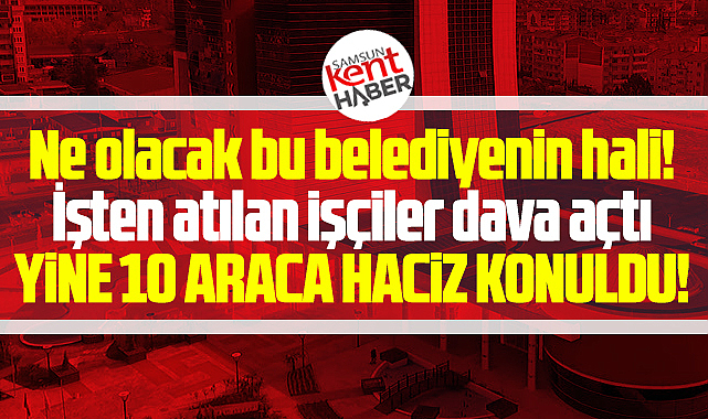 Samsun'da o belediyenin 10 aracına daha tekrar haciz konuldu
