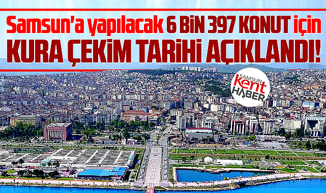 Samsun'da TOKİ'nin sosyal konutları için kura çekim tarihi açıklandı