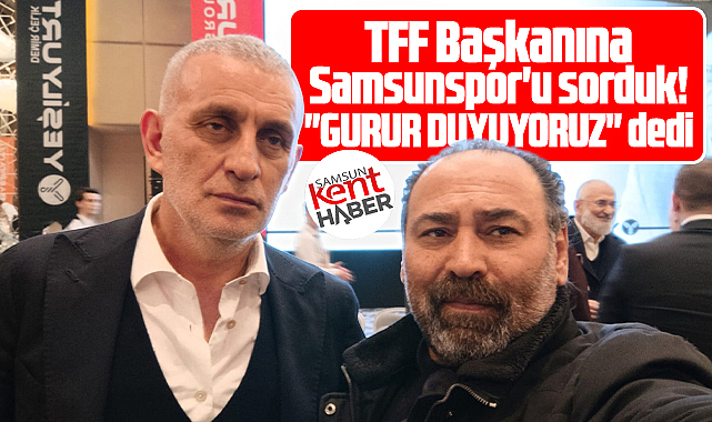 TFF Başkanı Hacıosmanoğlu'na Samsunspor'u sorduk! Gurur duyuyoruz