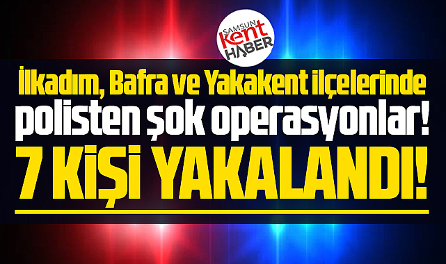 Samsun'un İlkadım, Bafra, Yakakent ilçelerinde şok operasyon! 7 gözaltı