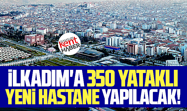 Samsun'un İlkadım ilçesine 350 yataklı yeni devlet hastanesi yapılacak