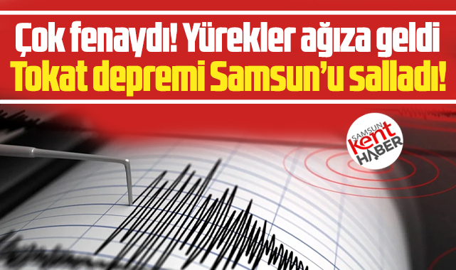 Tokat Niksar'da 5.5 büyüklüğünde deprem oldu, Samsun beşik gibi sallandı