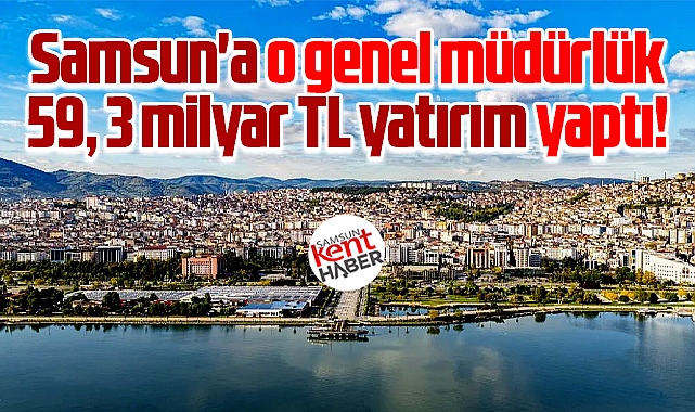 Samsun'a o genel müdürlük 23 yılda 59, 3 milyar TL yatırım yaptı!