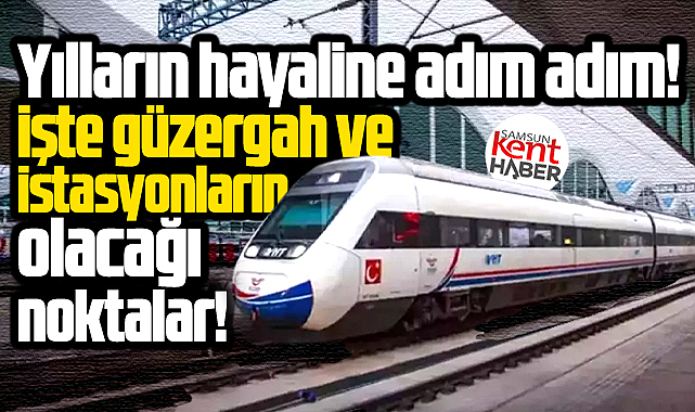 Samsun-Ankara Hızlı Treni bu güzergah ve istasyonlardan geçecek!