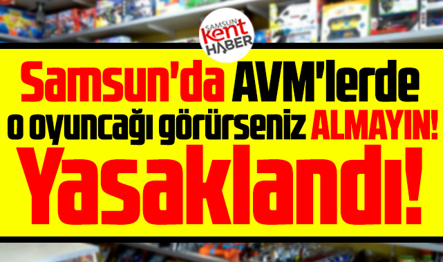 Samsun'da AVM'lerde o oyuncağı görürseniz almayın! Yasaklandı!
