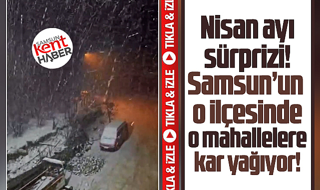 Samsun'da Nisan ayında o ilçede iki mahallede kar yağışı başladı