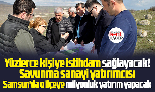 Samsun'da savunma sanayi yatırımcısı o ilçeye milyonluk yatırım yapacak