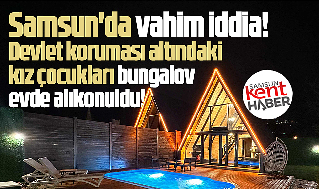 Samsun'da şok iddia! Koruma altındaki kızlar bungalovda alıkonuldu!