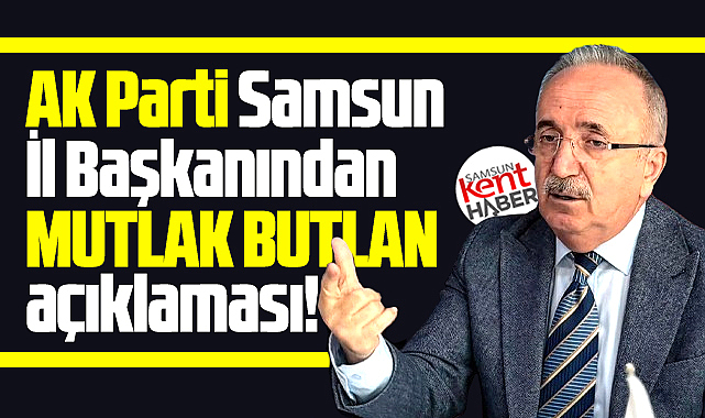 AK Parti Samsun İl Başkanından dikkat çeken mutlak butlan açıklaması