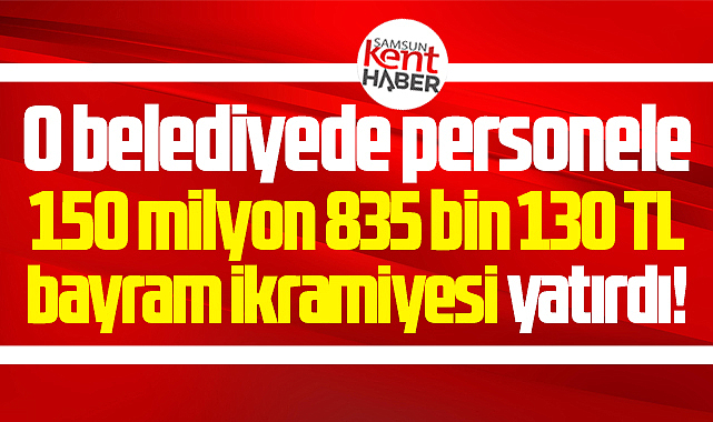Samsun Büyükşehir personele 150 milyon 835 bin TL bayram ikramiyesi yatırdı