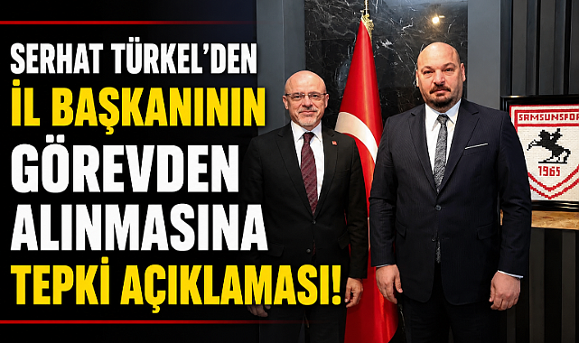 CHP Samsun İl Başkanı görevden alındı! Serhat Türkel'den tepki
