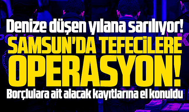 Samsun'da tefecilere şok operasyon! Borçlulara ait kayıtlara el konuldu!