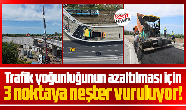 Samsun'da trafik yoğunluğunu azaltmak için 3 noktaya neşter vuruluyor!