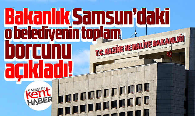 Samsun'daki o belediyenin toplam borcunu bakanlık açıkladı!