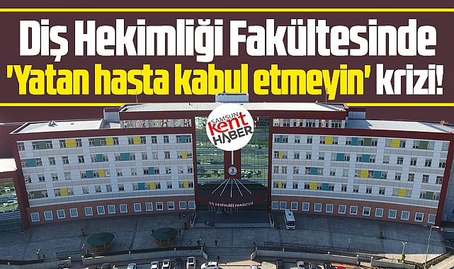 Samsun OMÜ Diş Hekimliği Fakültesinde 'Yatan hasta kabul etmeyin' krizi