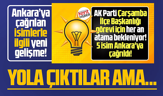 AK Parti Çarşamba İlçe Başkanlığı için Ankara'ya giden isimler yoldan döndü