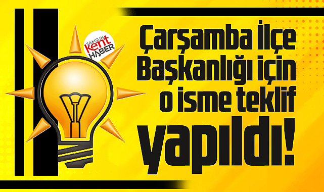 Samsun'da AK Parti Çarşamba İlçe Başkanlığı için o isme teklif yapıldı!