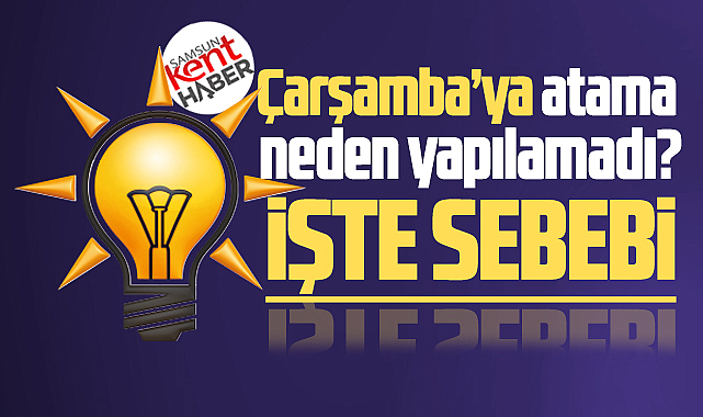 Samsun'da AK Parti, Çarşamba'ya neden atama yapamadı? İşte sebebi!