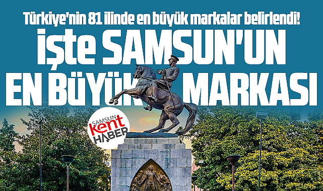 Samsun sanayisinin en büyük markası araştırıldı! İşte Samsun'un en büyüğü