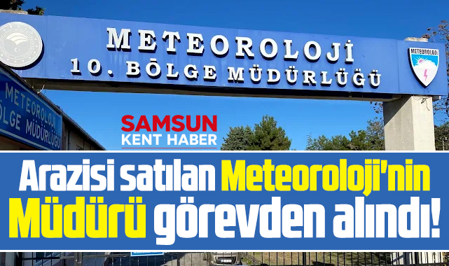 Samsun'da arazisi satılan Meteoroloji'nin Müdürü görevden alındı