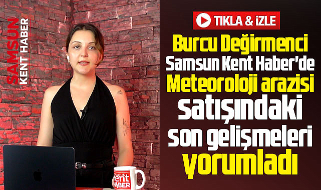 Samsun Kent Haber'de Burcu Değirmenci Meteoroloji arazisindeki gelişmeleri anlattı