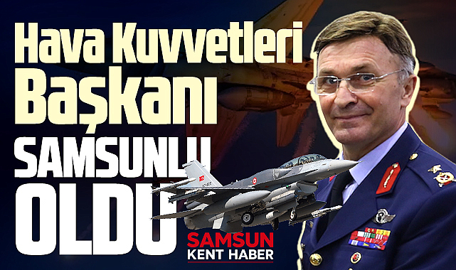 Samsunlu Korgeneral Yaşar Kadıoğlu Hava Kuvvetleri Başkanlığına atandı
