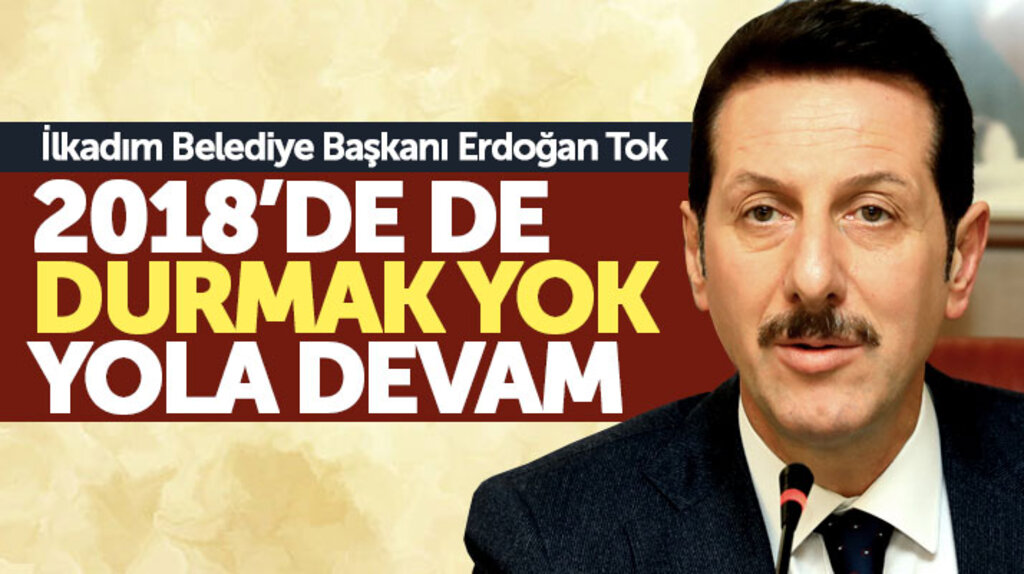 İlkadım Belediye Başkanı Erdoğan Tok: 2018'de de durmak yok yola devam
