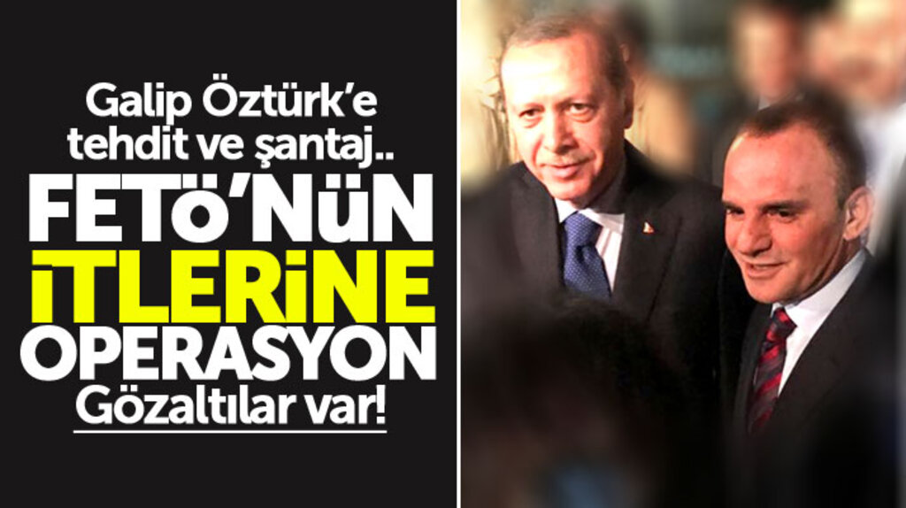 Galip Öztürk'ten tehditle himmet parası isteyen FETÖ üyelerine operasyon 