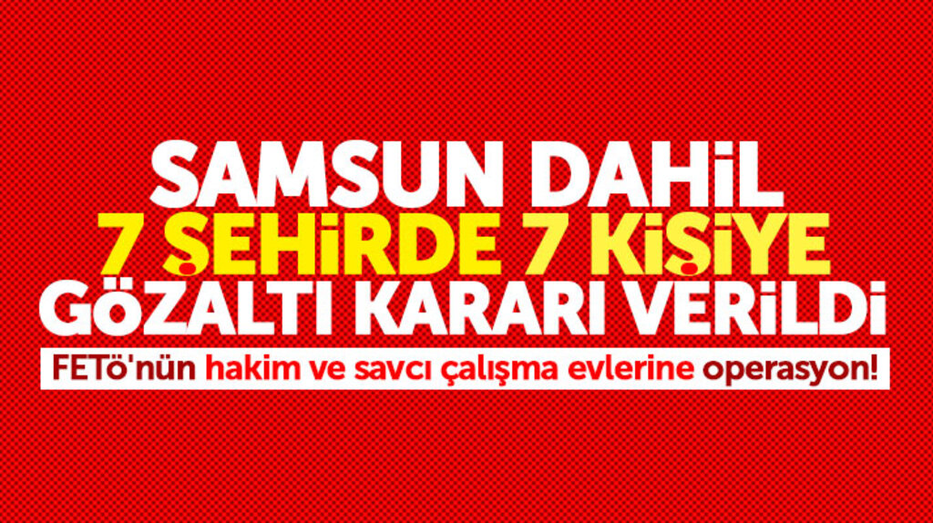 Samsun dahil 7 şehirde FETÖ'nün hakim savcı evleri ile ilgili 7 kişiye gözaltı kararı çıktı