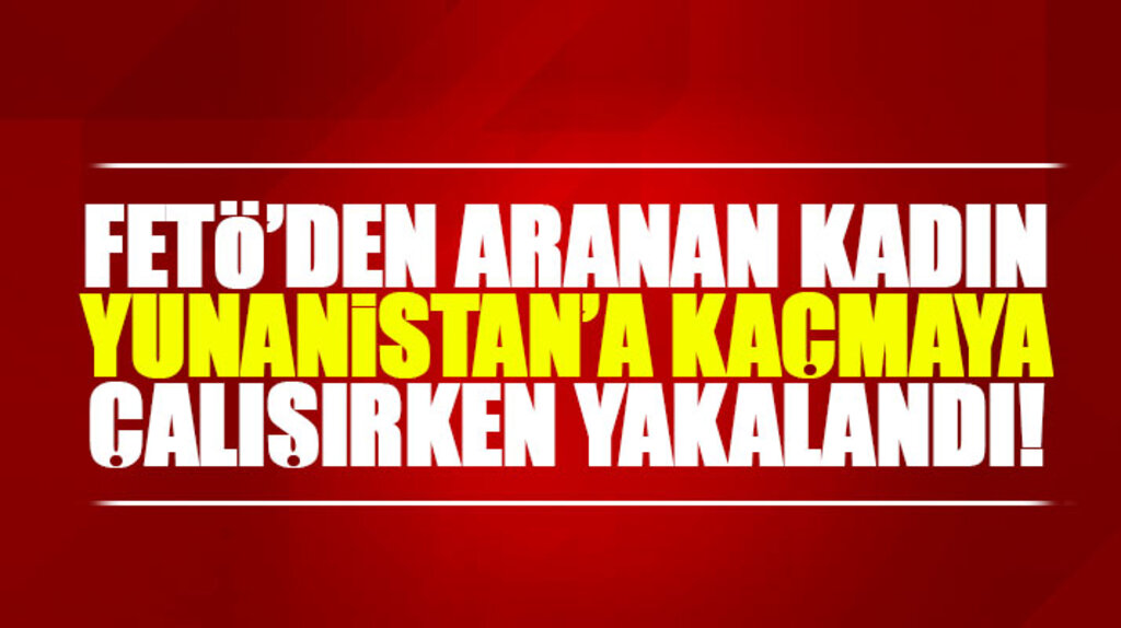 Samsun'da FETÖ'den aranan kadın Yunanistan'a kaçmaya çalışırken yakalandı