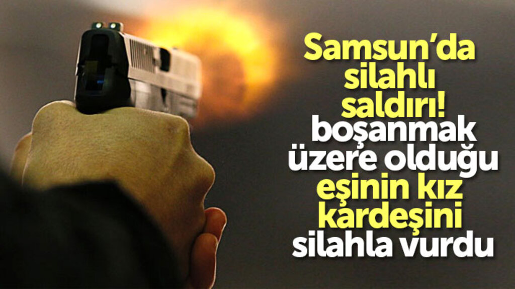 Samsun'da silahlı saldırı! Boşanmak üzere olduğu eşinin kız kardeşini vurdu